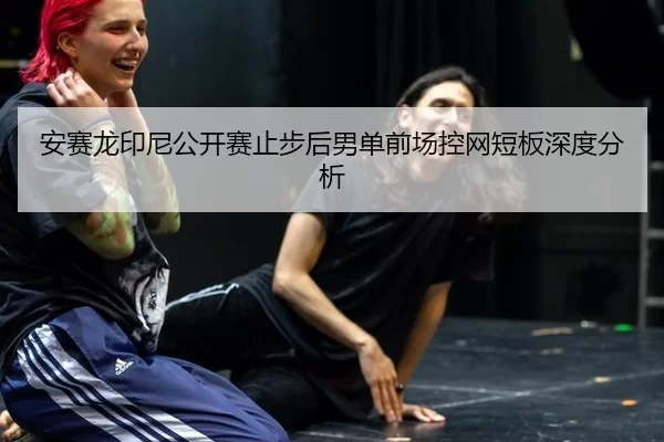 安赛龙印尼公开赛止步后男单前场控网短板深度分析（xingkong）